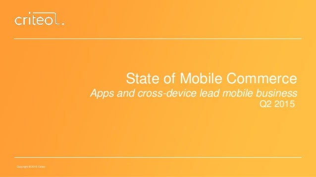 Copyright © 2015 Criteo
State of Mobile Commerce
Apps and cross-device lead mobile business
Q2 2015
 
