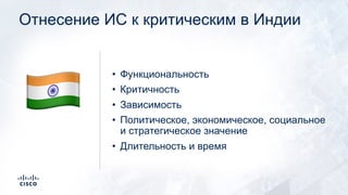 Отнесение ИС к критическим в Индии
• Функциональность
• Критичность
• Зависимость
• Политическое, экономическое, социальное
и стратегическое значение
• Длительность и время
!
 