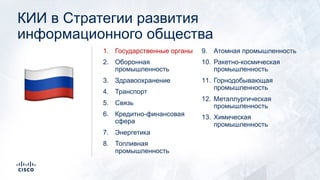 КИИ в Стратегии развития
информационного общества
1. Государственные органы
2. Оборонная
промышленность
3. Здравоохранение
4. Транспорт
5. Связь
6. Кредитно-финансовая
сфера
7. Энергетика
8. Топливная
промышленность
9. Атомная промышленность
10. Ракетно-космическая
промышленность
11. Горнодобывающая
промышленность
12. Металлургическая
промышленность
13. Химическая
промышленность
!
 