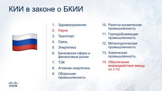КИИ в законе о БКИИ
1. Здравоохранение
2. Наука
3. Транспорт
4. Связь
5. Энергетика
6. Банковская сфера и
финансовые рынки
7. ТЭК
8. Атомная энергетика
9. Оборонная
промышленность
10. Ракетно-космическая
промышленность
11. Горнодобывающая
промышленность
12. Металлургическая
промышленность
13. Химическая
промышленность
14. Обеспечение
взаимодействия между
пп.1-13
!
 