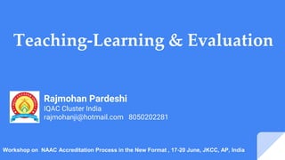 Teaching-Learning & Evaluation
Rajmohan Pardeshi
IQAC Cluster India
rajmohanji@hotmail.com 8050202281
Workshop on NAAC Accreditation Process in the New Format , 17-20 June, JKCC, AP, India
 