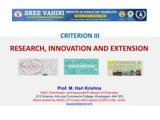 CRITERION III
RESEARCH, INNOVATION AND EXTENSION
Prof. M. Hari Krishna
IQAC Coordinator and Associate Professor of Chemistry
G S Science, Arts and Commerce College, Khamgaon- 444 303
Reaccredited by NAAC (3rd Cycle) with A grade (CGPA 3.08) email:
iqacgsck@gmail.com
 