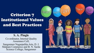 Criterion 7
Institutional Values
and Best Practices
S. A. Pingle
Co-ordinator, Internal Quality
Assurance Cell,
Sangamner Nagarpalika Arts, D. J.
Malpani Commerce and B. N. Sarda
Science College, Sangamner
 