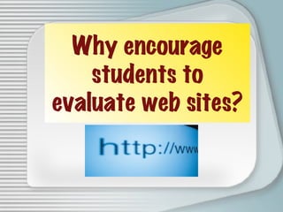Why encourage students to evaluate web sites? 