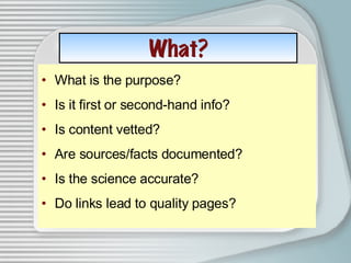 What? <ul><li>What is the purpose? </li></ul><ul><li>Is it first or second-hand info? </li></ul><ul><li>Is content vetted?...