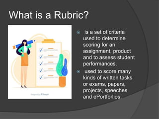 What is a Rubric?
 is a set of criteria
used to determine
scoring for an
assignment, product
and to assess student
performances.
 used to score many
kinds of written tasks
or exams, papers,
projects, speeches
and ePortforlios.
 