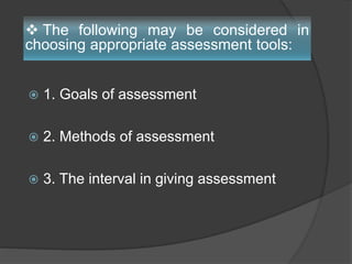 1. Goals of assessment
 2. Methods of assessment
 3. The interval in giving assessment
 The following may be considered in
choosing appropriate assessment tools:
 
