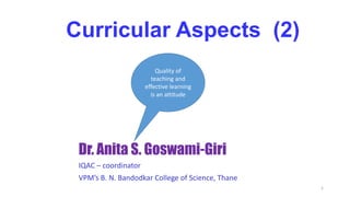 Dr. Anita S. Goswami-Giri
IQAC – coordinator
VPM’s B. N. Bandodkar College of Science, Thane
Curricular Aspects (2)
1
Quality of
teaching and
effective learning
is an attitude
 