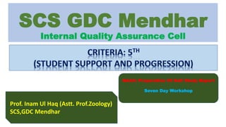 SCS GDC Mendhar
Internal Quality Assurance Cell
NAAC: Preparation Of Self Study Report
Seven Day Workshop
Prof. Inam Ul Haq (Astt. Prof.Zoology)
SCS,GDC Mendhar
 