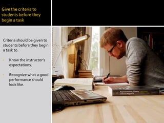 Give the criteria to
students before they
begin a task



Criteria should be given to
students before they begin
a task to:

•   Know the instructor's
    expectations.

•   Recognize what a good
    performance should
    look like.
 
