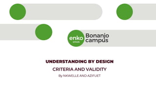 UNDERSTANDING BY DESIGN
CRITERIA AND VALIDITY
By NKWELLE AND AZIFUET
 