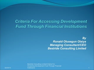By
                                        Ronald Olusegun Olaiya
                                      Managing Consultant/CEO
                                     Bestride Consulting Limited




           Bestride Consulting Limited:Criteria For
           Accessing Development Fund Through Financial
02/23/13   Institutions                                            1
 