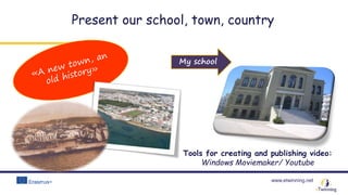 www.etwinning.net
Present our school, town, country
Tools for creating and publishing video:
Windows Moviemaker/ Youtube
My school
 