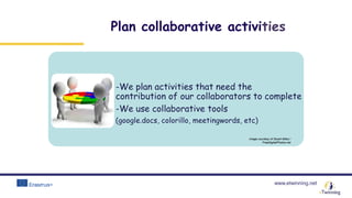 www.etwinning.net
Plan collaborative activities
-We plan activities that need the
contribution of our collaborators to complete
-We use collaborative tools
(google.docs, colorillo, meetingwords, etc)
Image courtesy of Stuart Miles /
FreeDigitalPhotos.net
 