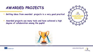 www.etwinning.net
AWARDED PROJECTS
Getting ideas from awarded projects is a very good practice!
Awarded projects use many tools and have achieved a high
degree of collaboration among the pupils!
 