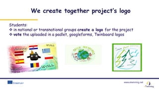 www.etwinning.net
Students:
 in national or transnational groups create a logo for the project
 vote the uploaded in a padlet, googleforms, Twinboard logos
We create together project’s logo
 