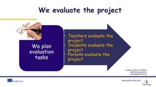 www.etwinning.net
• Teachers evaluate the
project
• Students evaluate the
project
• Parents evaluate the
project
We plan
evaluation
tasks
Image courtesy of Nutdanai
Apikhomboonwaroot /
FreeDigitalPhotos.net
We evaluate the project
 