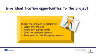 www.etwinning.net
When the project is complete:
 Close the project
 Apply for quality label
 Join the national awards
 Take part in the European awards
Give identification opportunities to the project
 