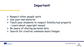 www.etwinning.net
Important!
 Respect other people’ work
 Use your own material
 Teach your students to respect Intellectual property
– Learn about copyright issues!
 Be aware of sharing personal data
 Search for creative commons music/images
 