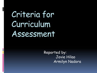 Criteria for
Curriculum
Assessment
Reported by:
Jovie Hilao
Armilyn Nadora
 