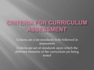 •Criteria are a set standards to be followed in 
assessment 
•Criteria are set of standards upon which the 
different elements of the curriculum are being 
tested 
 