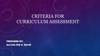 CRITERIA FOR
CURRICULUM ASSESSMENT
PREPARED BY:
ALLYZA FAE S. DAVID
 