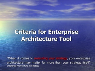 Criteria for Enterprise Architecture Tool “ When it comes to  executing your strategy , your enterprise architecture may matter far more than your strategy itself ”  Enterprise Architecture as Strategy 