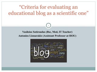 “Criteria for evaluating an
educational blog as a scientific one”
1

Vasileios Sotiroudas (Bsc, Med, IT Teacher)
Antonios ...