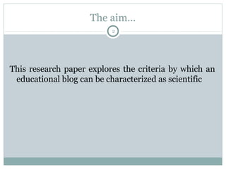 The aim…
2

This research paper explores the criteria by which an
educational blog can be characterized as scientific

 
