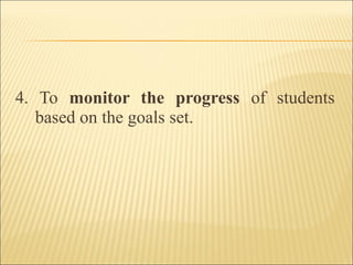 4. To monitor the progress of students
based on the goals set.
 