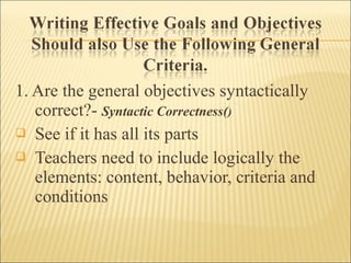 1. Are the general objectives syntactically
correct?- Syntactic Correctness()
 See if it has all its parts
 Teachers need to include logically the
elements: content, behavior, criteria and
conditions
 