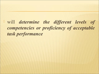  will determine the different levels of
competencies or proficiency of acceptable
task performance
 