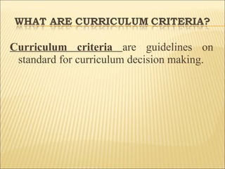 Curriculum criteria are guidelines on
standard for curriculum decision making.
 