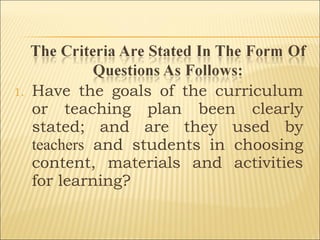 1. Have the goals of the curriculum
or teaching plan been clearly
stated; and are they used by
teachers and students in choosing
content, materials and activities
for learning?
 