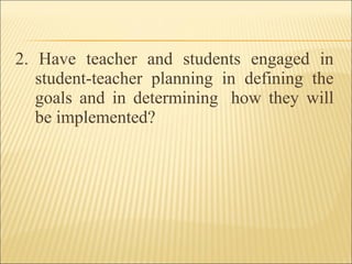2. Have teacher and students engaged in
student-teacher planning in defining the
goals and in determining how they will
be implemented?
 