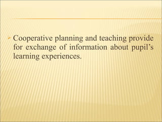  Cooperative planning and teaching provide
for exchange of information about pupil’s
learning experiences.
 