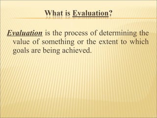 Evaluation is the process of determining the
value of something or the extent to which
goals are being achieved.
 