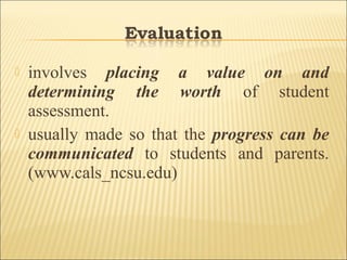  involves placing a value on and
determining the worth of student
assessment.
 usually made so that the progress can be
communicated to students and parents.
(www.cals_ncsu.edu)
 