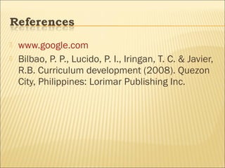  www.google.com
 Bilbao, P. P., Lucido, P. I., Iringan, T. C. & Javier,
R.B. Curriculum development (2008). Quezon
City, Philippines: Lorimar Publishing Inc.
 