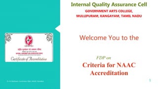 Dr. M. Madhavan, Coordinator, IQAC, AAGAC, Namakkal 1
Internal Quality Assurance Cell
GOVERNMENT ARTS COLLEGE,
MULLIPURAM, KANGAYAM, TAMIL NADU
Welcome You to the
FDP on
Criteria for NAAC
Accreditation
 