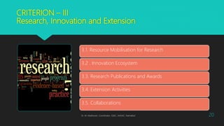 CRITERION – III
Research, Innovation and Extension
Dr. M. Madhavan, Coordinator, IQAC, AAGAC, Namakkal 20
3.1. Resource Mobilisation for Research
3.2 . Innovation Ecosystem
3.3. Research Publications and Awards
3.4. Extension Activities
3.5. Collaborations
 
