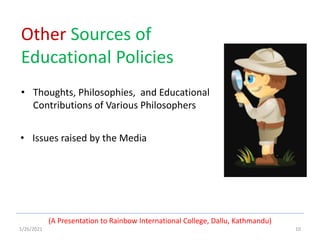 1/26/2021 10
Other Sources of
Educational Policies
• Thoughts, Philosophies, and Educational
Contributions of Various Philosophers
• Issues raised by the Media
(A Presentation to Rainbow International College, Dallu, Kathmandu)
 