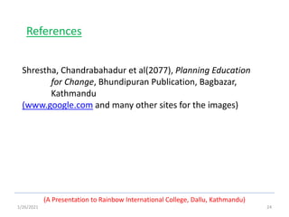 1/26/2021 24
(A Presentation to Rainbow International College, Dallu, Kathmandu)
References
Shrestha, Chandrabahadur et al(2077), Planning Education
for Change, Bhundipuran Publication, Bagbazar,
Kathmandu
(www.google.com and many other sites for the images)
 