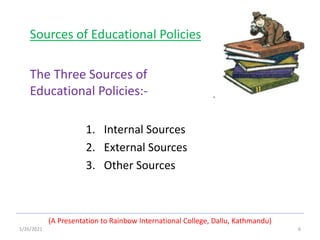 1/26/2021 6
Sources of Educational Policies
(A Presentation to Rainbow International College, Dallu, Kathmandu)
1. Internal Sources
2. External Sources
3. Other Sources
The Three Sources of
Educational Policies:-
 