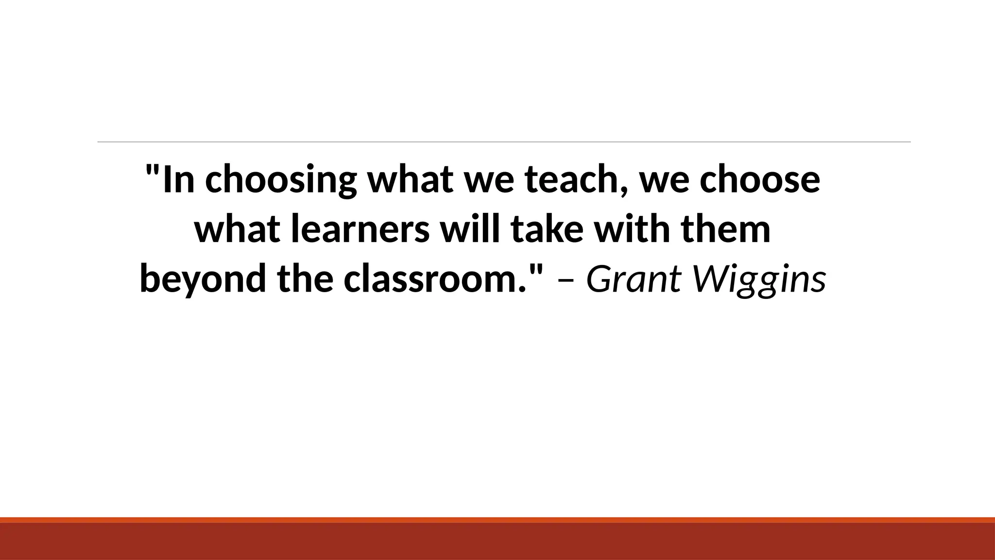 "In choosing what we teach, we choose
what learners will take with them
beyond the classroom." – Grant Wiggins
 