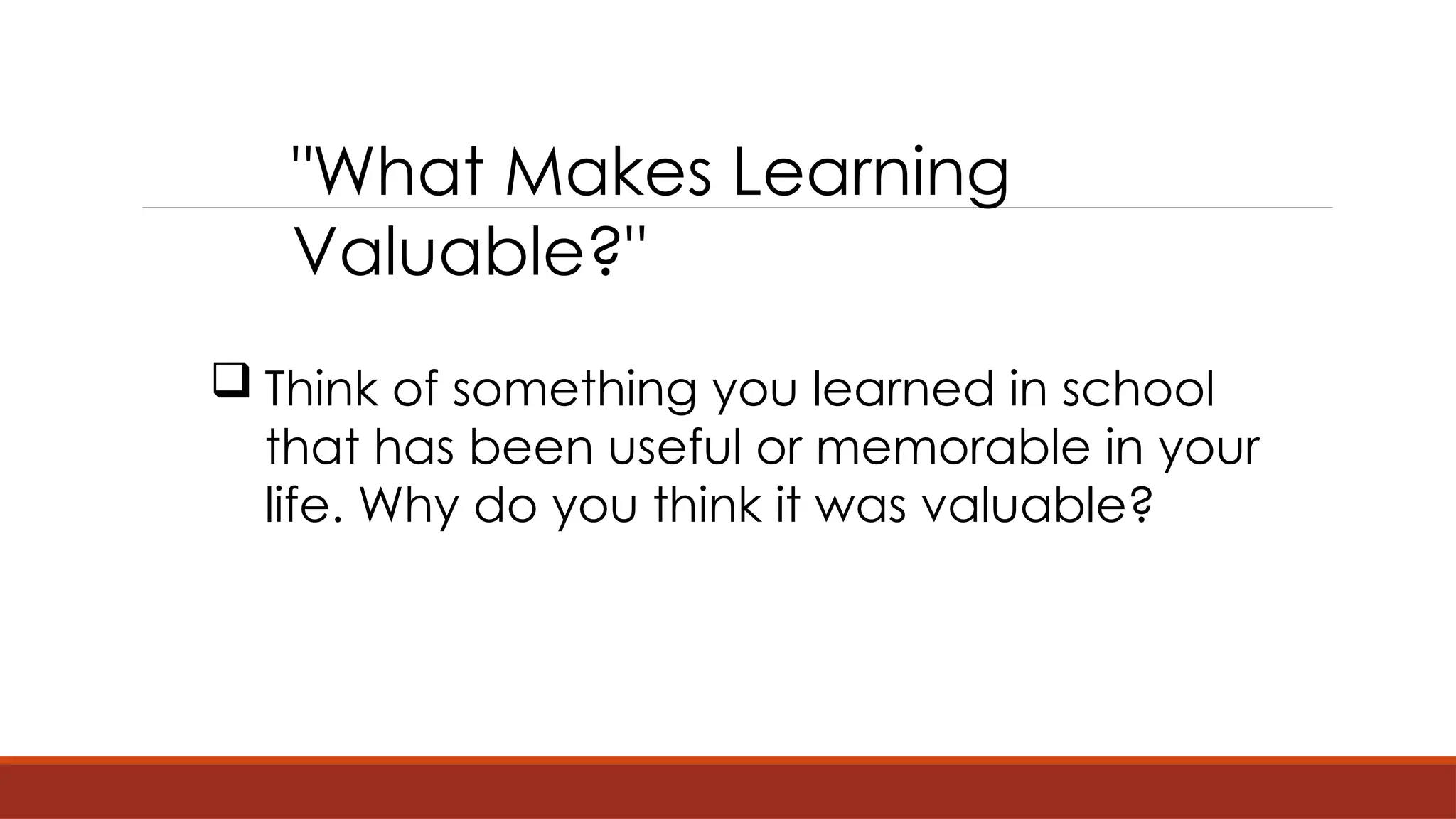 "What Makes Learning
Valuable?"
 Think of something you learned in school
that has been useful or memorable in your
life. Why do you think it was valuable?
 