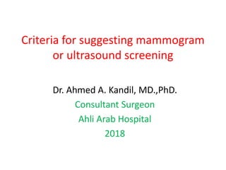 Criteria for suggesting mammogram
or ultrasound screening
Dr. Ahmed A. Kandil, MD.,PhD.
Consultant Surgeon
Ahli Arab Hospital
2018
 