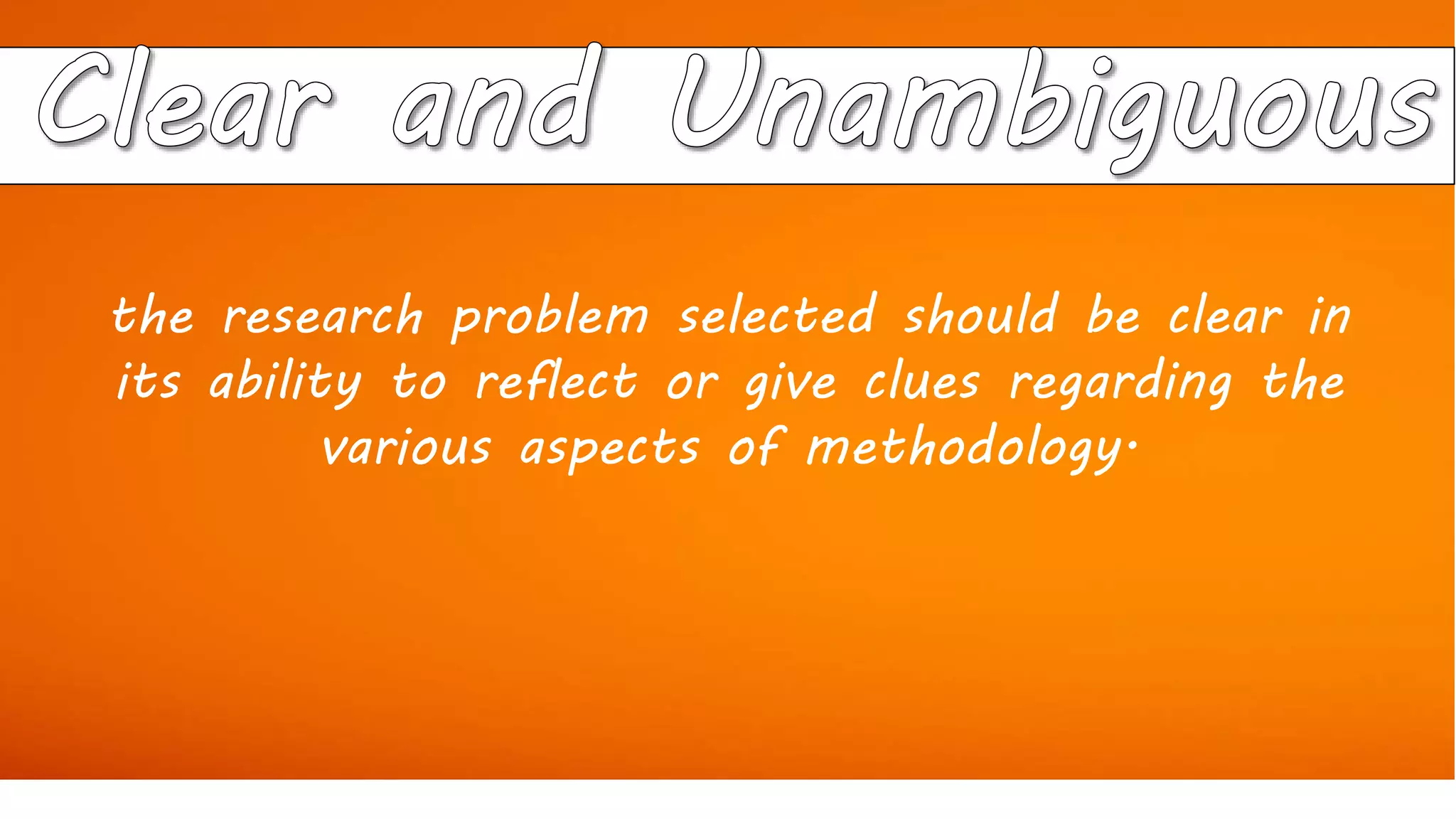 the research problem selected should be clear in
its ability to reflect or give clues regarding the
various aspects of methodology.
 