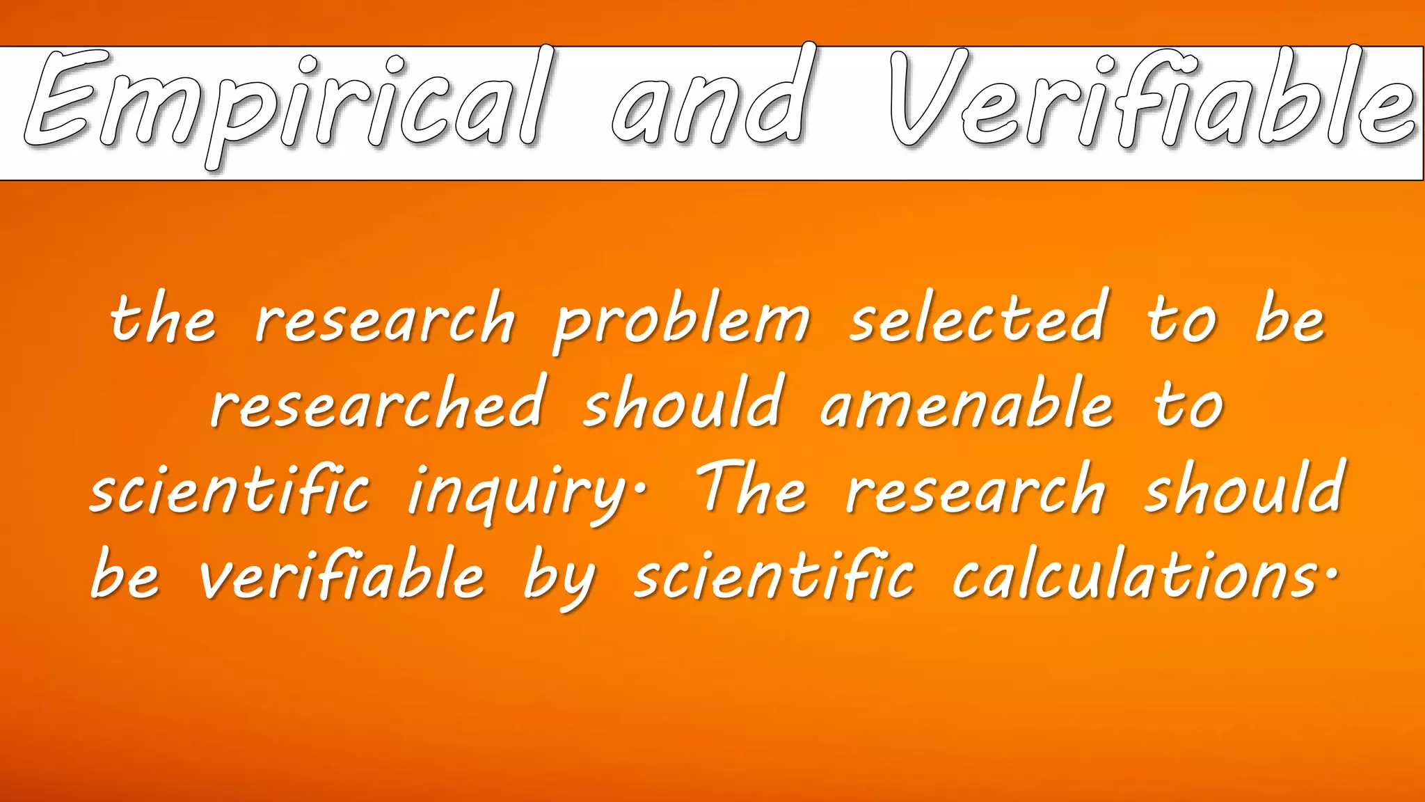 the research problem selected to be
researched should amenable to
scientific inquiry. The research should
be verifiable by scientific calculations.
 