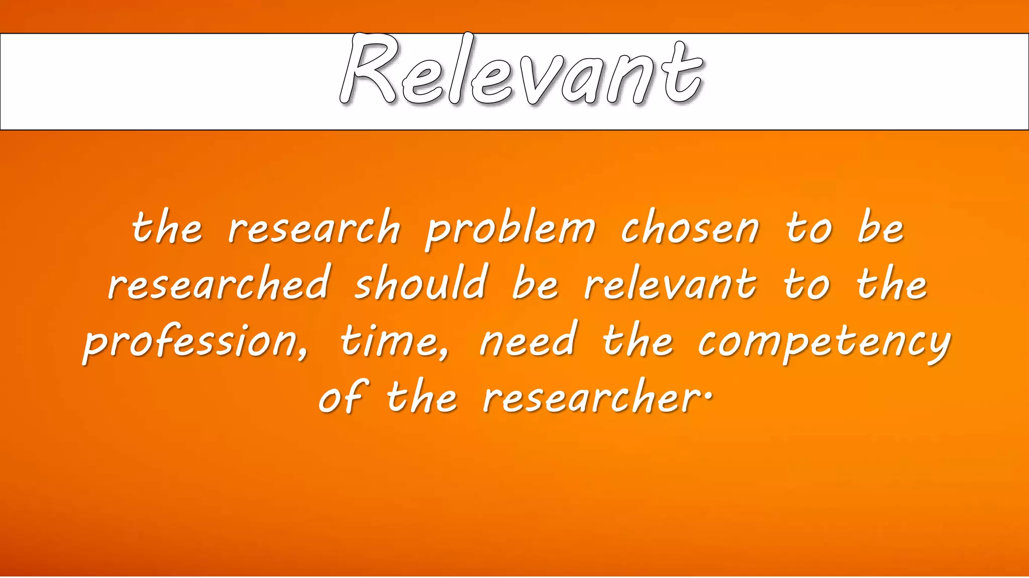 the research problem chosen to be
researched should be relevant to the
profession, time, need the competency
of the researcher.
 